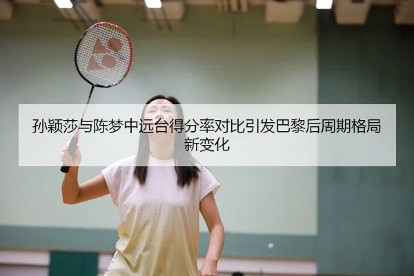 孙颖莎与陈梦中远台得分率对比引发巴黎后周期格局新变化