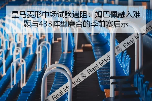 皇马菱形中场试验遇阻：姆巴佩融入难题与433阵型磨合的季前赛启示