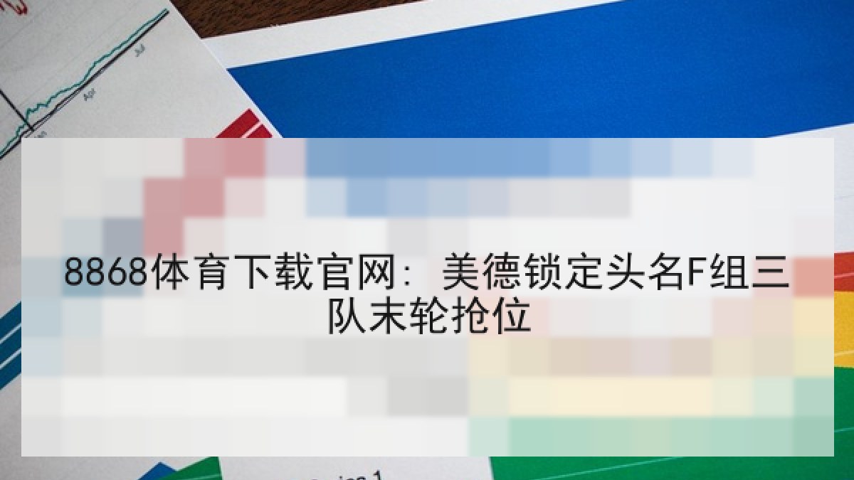 8868体育下载官网: 美德锁定头名F组三队末轮抢位 8868体育下载官网: 美德锁定头名F组三队末轮抢位