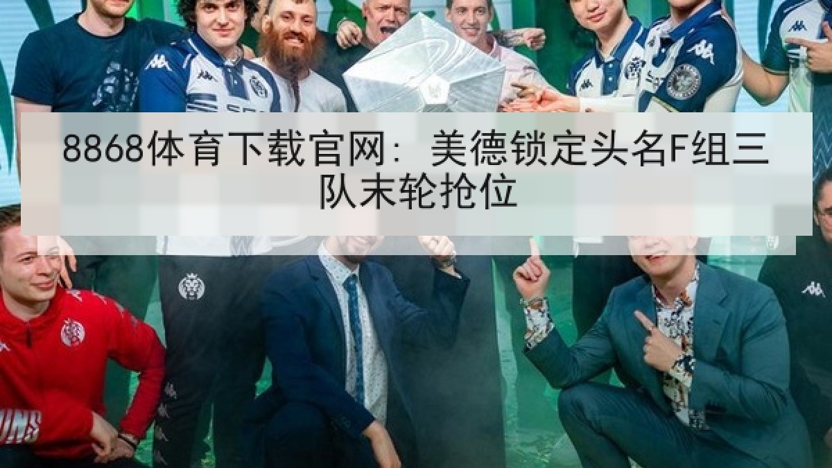 8868体育下载官网: 美德锁定头名F组三队末轮抢位