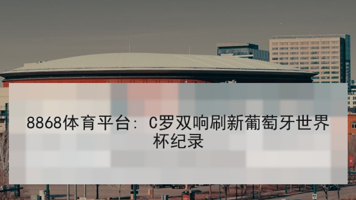 8868体育平台: C罗双响刷新葡萄牙世界杯纪录