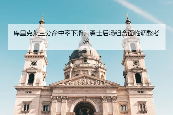 库里克莱三分命中率下滑，勇士后场组合面临调整考验