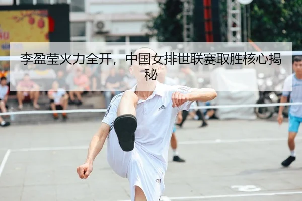 李盈莹火力全开，中国女排世联赛取胜核心揭秘