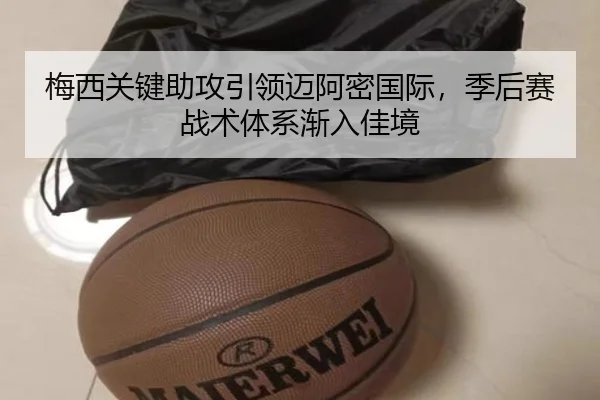 梅西关键助攻引领迈阿密国际，季后赛战术体系渐入佳境
