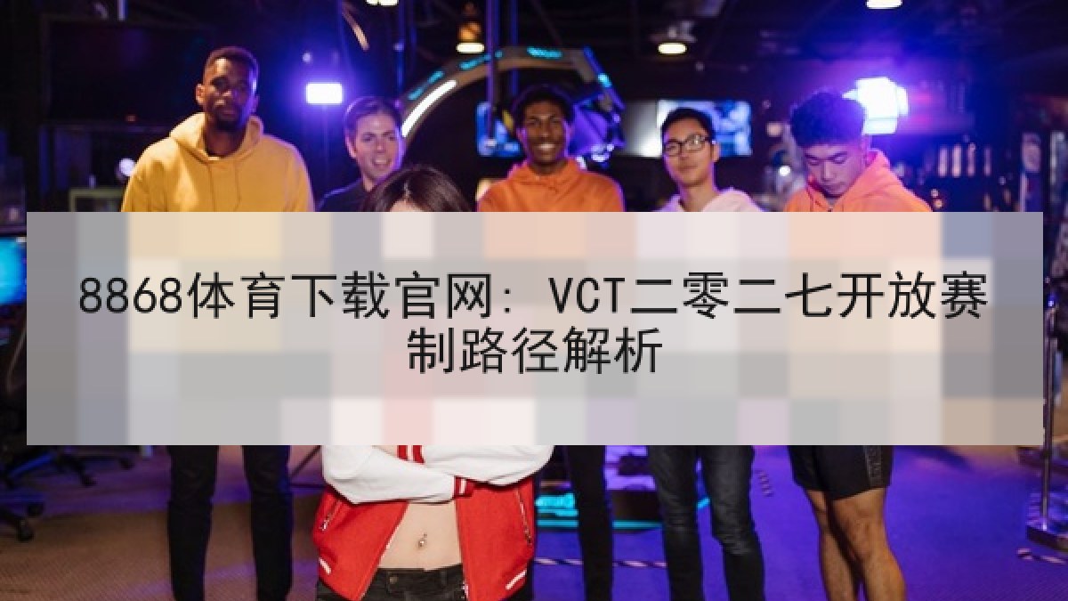 8868体育下载官网: VCT二零二七开放赛制路径解析 8868体育下载官网: VCT二零二七开放赛制路径解析