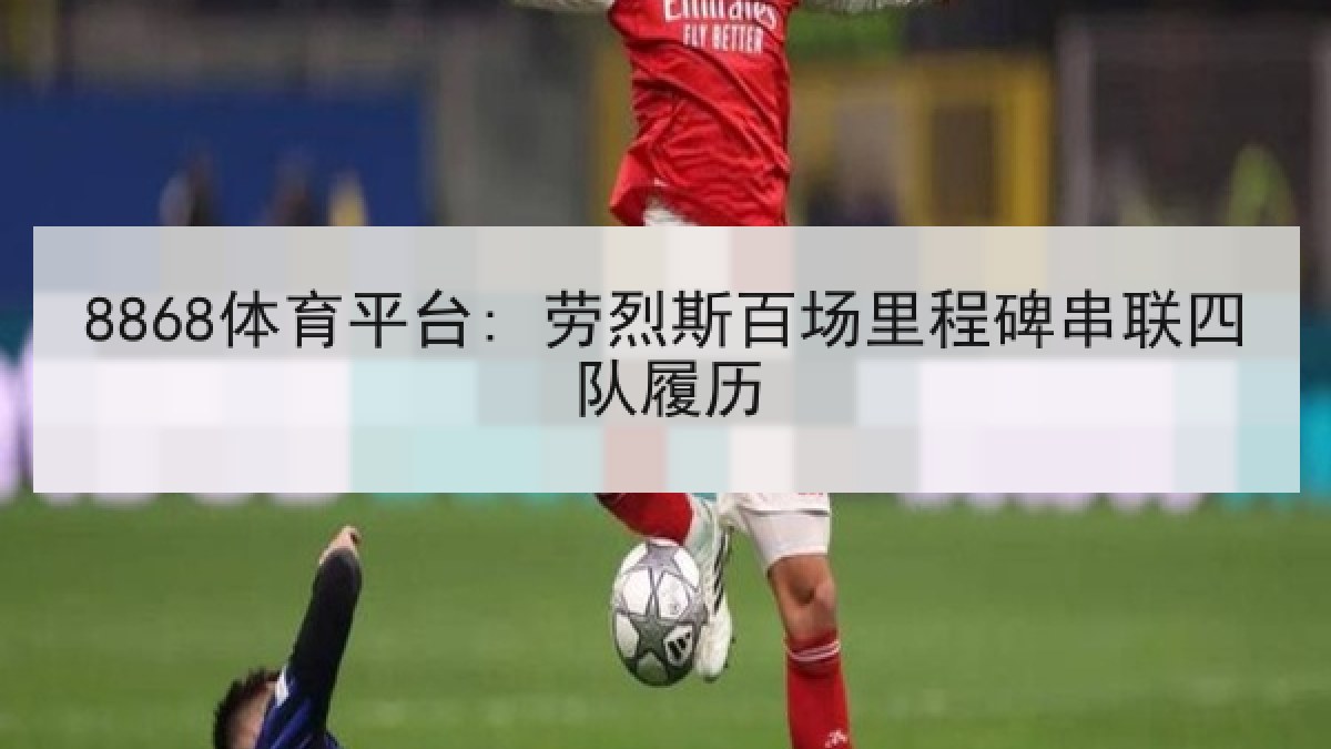 8868体育平台: 劳烈斯百场里程碑串联四队履历