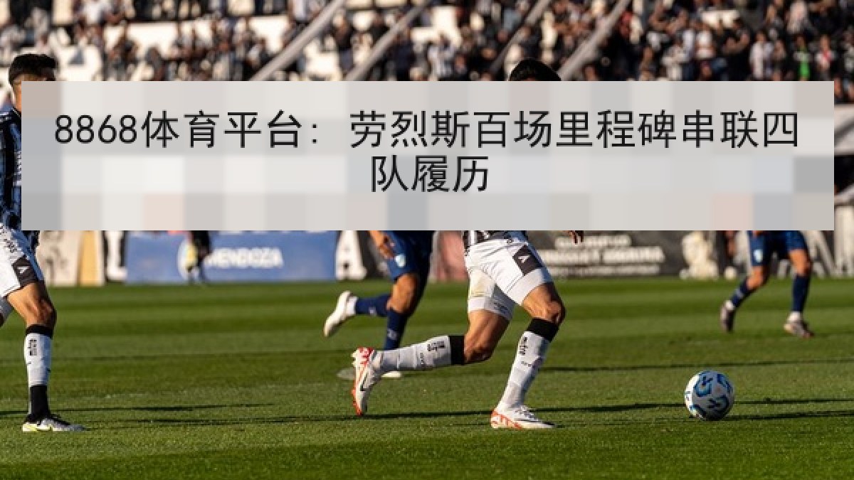 8868体育平台: 劳烈斯百场里程碑串联四队履历