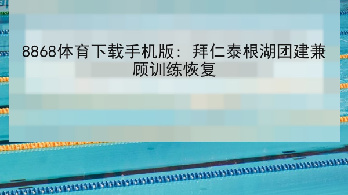 8868体育下载手机版: 拜仁泰根湖团建兼顾训练恢复