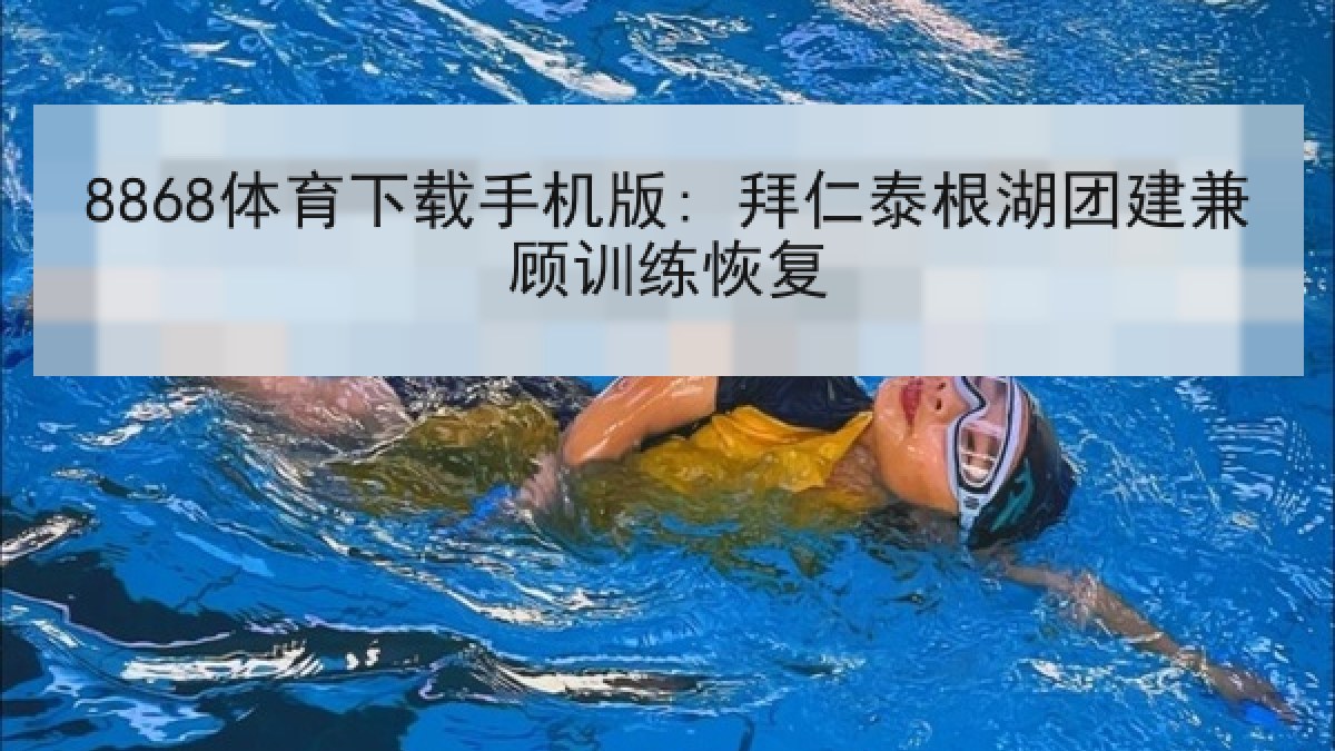 8868体育下载手机版: 拜仁泰根湖团建兼顾训练恢复