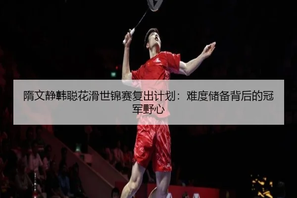 隋文静韩聪花滑世锦赛复出计划：难度储备背后的冠军野心
