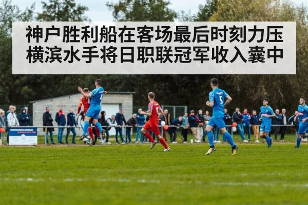 神户胜利船在客场最后时刻力压横滨水手将日职联冠军收入囊中