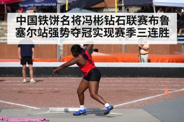 中国铁饼名将冯彬钻石联赛布鲁塞尔站强势夺冠实现赛季三连胜