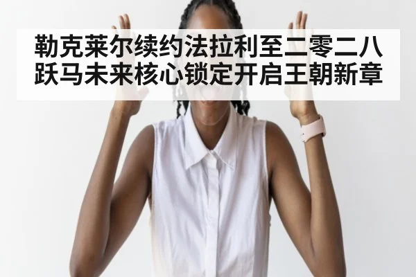 勒克莱尔续约法拉利至二零二八 跃马未来核心锁定开启王朝新章