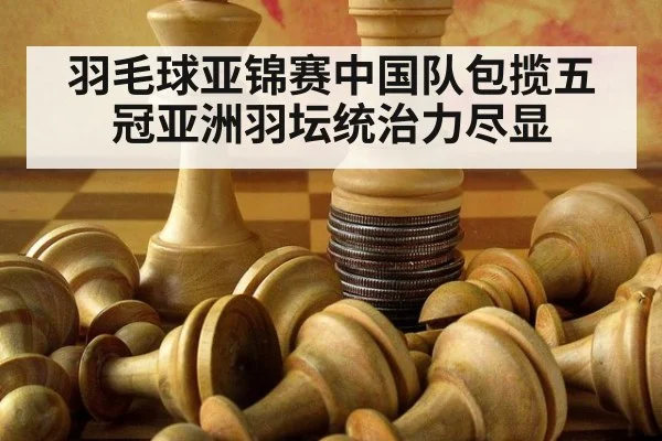 羽毛球亚锦赛中国队包揽五冠亚洲羽坛统治力尽显
