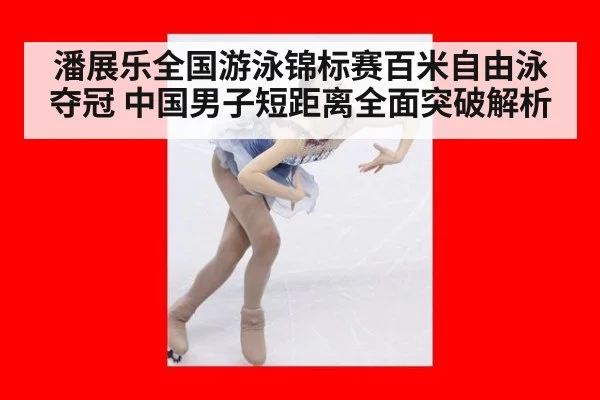 潘展乐全国游泳锦标赛百米自由泳夺冠 中国男子短距离全面突破解析
