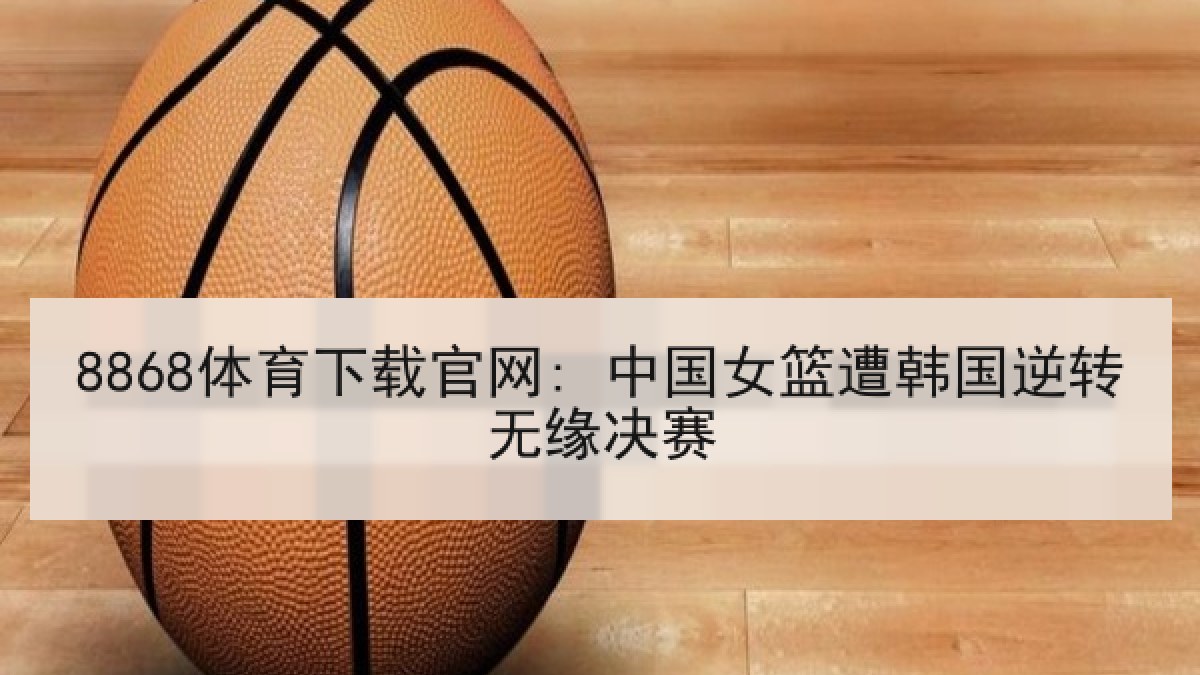 8868体育下载官网: 中国女篮遭韩国逆转无缘决赛