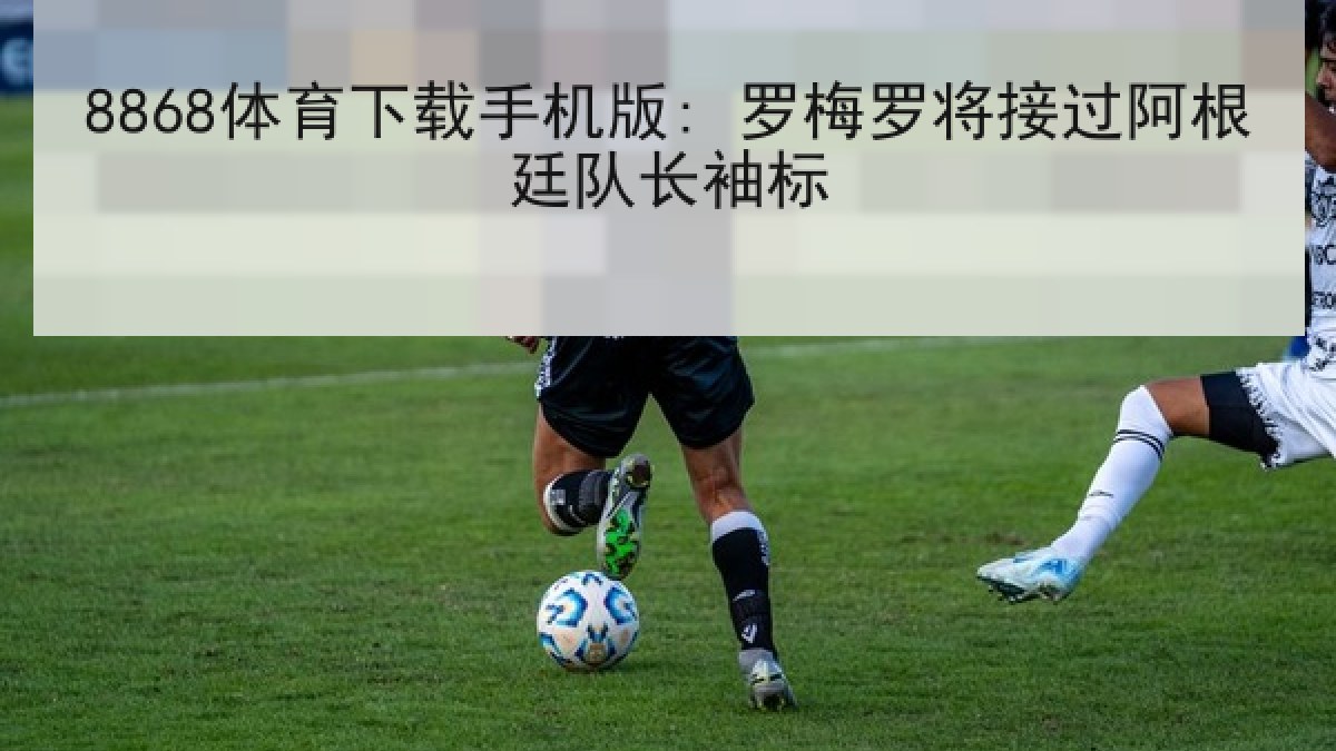8868体育下载手机版: 罗梅罗将接过阿根廷队长袖标