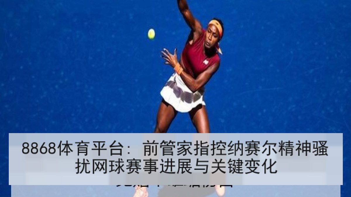 8868体育平台: 前管家指控纳赛尔精神骚扰网球赛事进展与关键变化