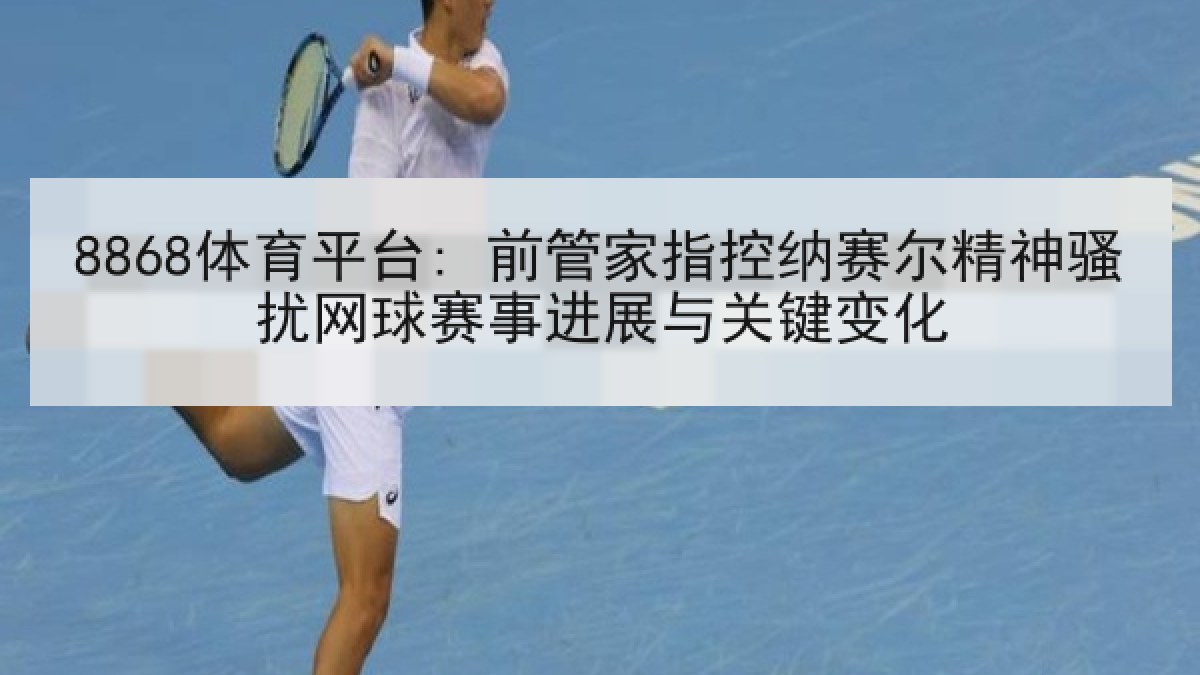8868体育平台: 前管家指控纳赛尔精神骚扰网球赛事进展与关键变化